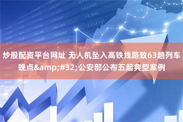 炒股配资平台网址 无人机坠入高铁线路致63趟列车晚点 公安部公布五起典型案例