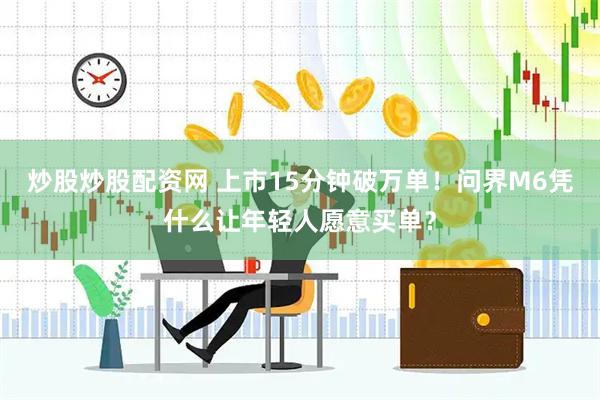 炒股炒股配资网 上市15分钟破万单！问界M6凭什么让年轻人愿意买单？