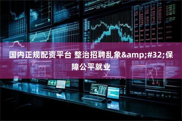 国内正规配资平台 整治招聘乱象 保障公平就业
