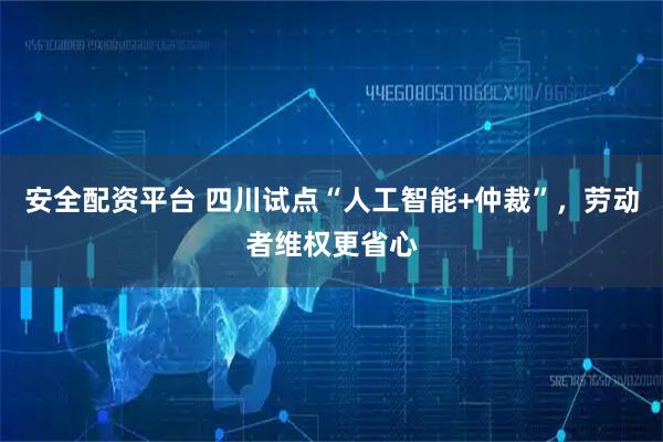 安全配资平台 四川试点“人工智能+仲裁”，劳动者维权更省心