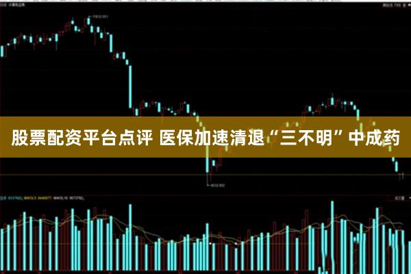 股票配资平台点评 医保加速清退“三不明”中成药