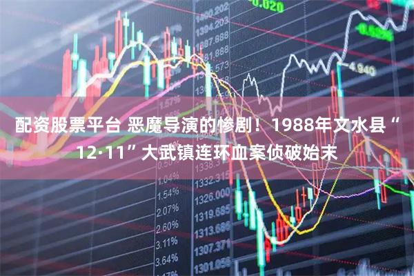 配资股票平台 恶魔导演的惨剧！1988年文水县“12·11”大武镇连环血案侦破始末