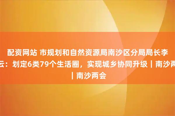 配资网站 市规划和自然资源局南沙区分局局长李橘云：划定6类79个生活圈，实现城乡协同升级｜南沙两会