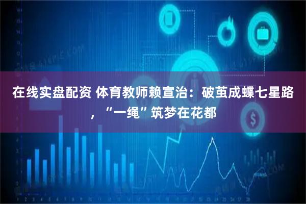 在线实盘配资 体育教师赖宣治：破茧成蝶七星路，“一绳”筑梦在花都