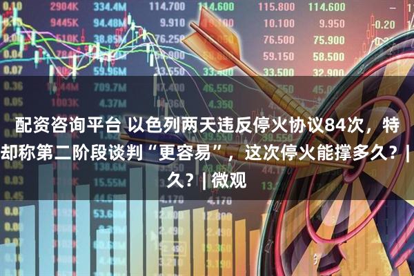 配资咨询平台 以色列两天违反停火协议84次，特朗普却称第二阶段谈判“更容易”，这次停火能撑多久？| 微观