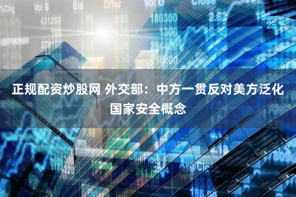 正规配资炒股网 外交部：中方一贯反对美方泛化国家安全概念