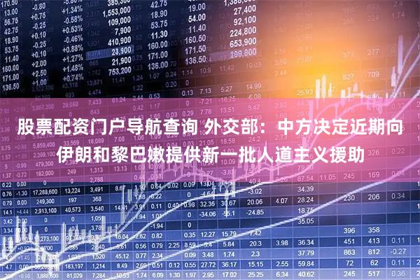 股票配资门户导航查询 外交部：中方决定近期向伊朗和黎巴嫩提供新一批人道主义援助