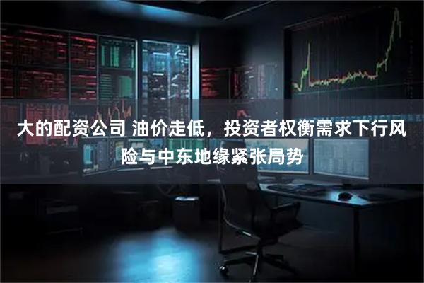 大的配资公司 油价走低，投资者权衡需求下行风险与中东地缘紧张局势