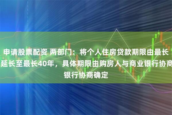 申请股票配资 两部门：将个人住房贷款期限由最长30年延长至最长40年，具体期限由购房人与商业银行协商确定