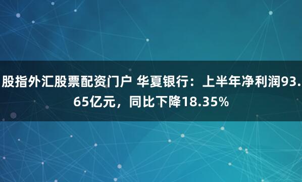 股指外汇股票配资门户 华夏银行:上半年净利润93.65亿元,同比下降18.35%