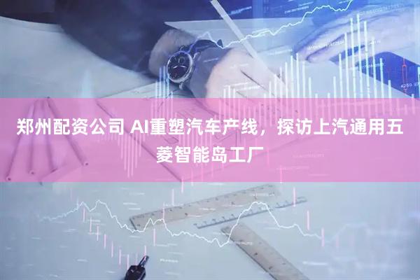 郑州配资公司 AI重塑汽车产线，探访上汽通用五菱智能岛工厂