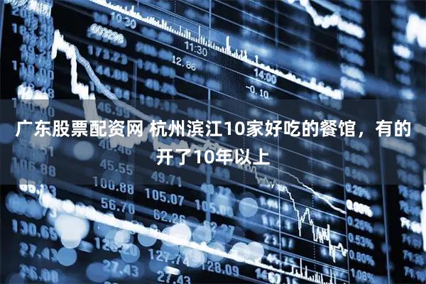 广东股票配资网 杭州滨江10家好吃的餐馆，有的开了10年以上
