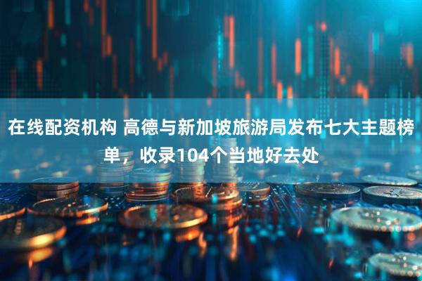在线配资机构 高德与新加坡旅游局发布七大主题榜单，收录104个当地好去处